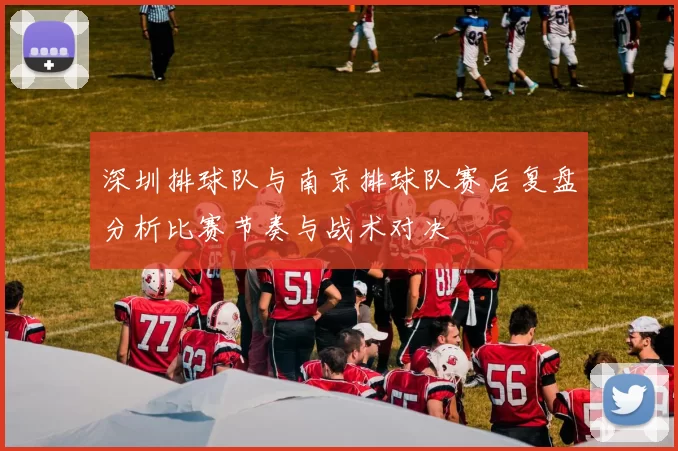 深圳排球队与南京排球队赛后复盘分析比赛节奏与战术对决