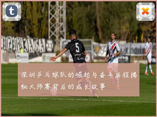 深圳乒乓球队的崛起与奋斗历程揭秘大师赛背后的成长故事