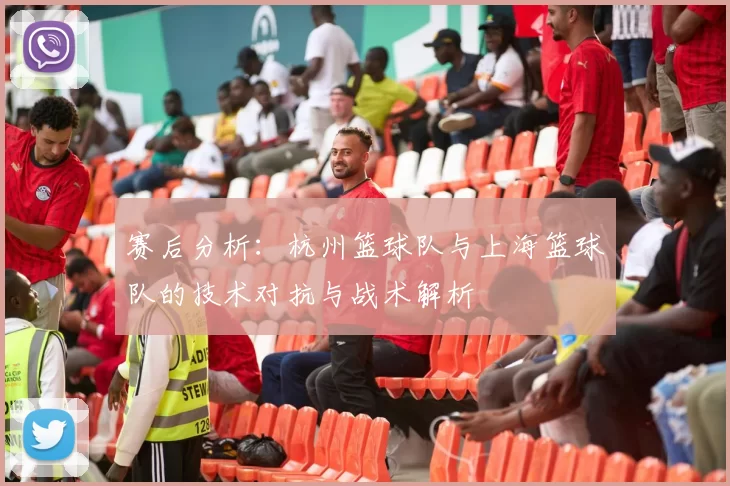 赛后分析：杭州篮球队与上海篮球队的技术对抗与战术解析