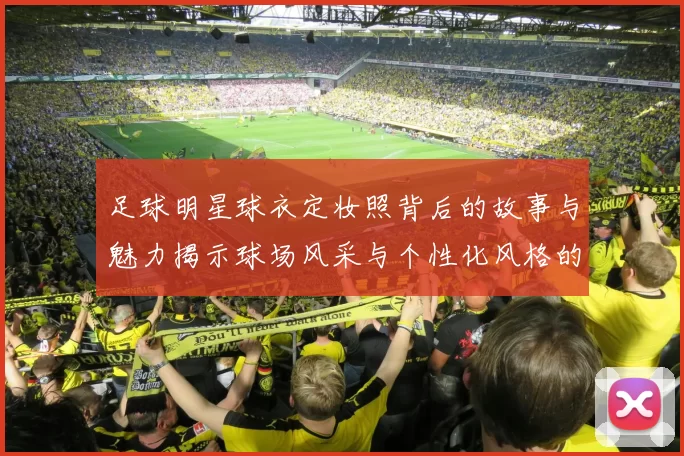 足球明星球衣定妆照背后的故事与魅力揭示球场风采与个性化风格的完美结合