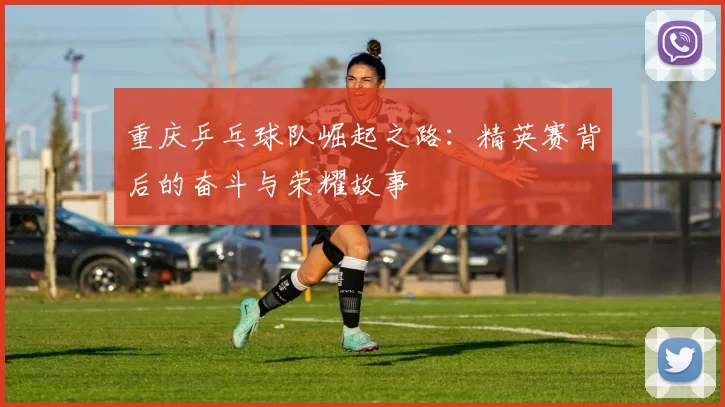 重庆乒乓球队崛起之路：精英赛背后的奋斗与荣耀故事