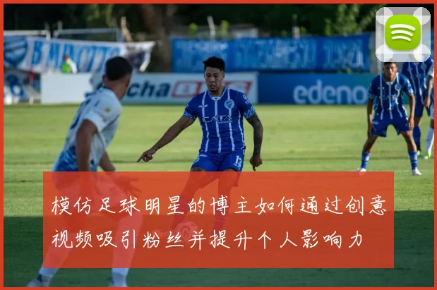 模仿足球明星的博主如何通过创意视频吸引粉丝并提升个人影响力