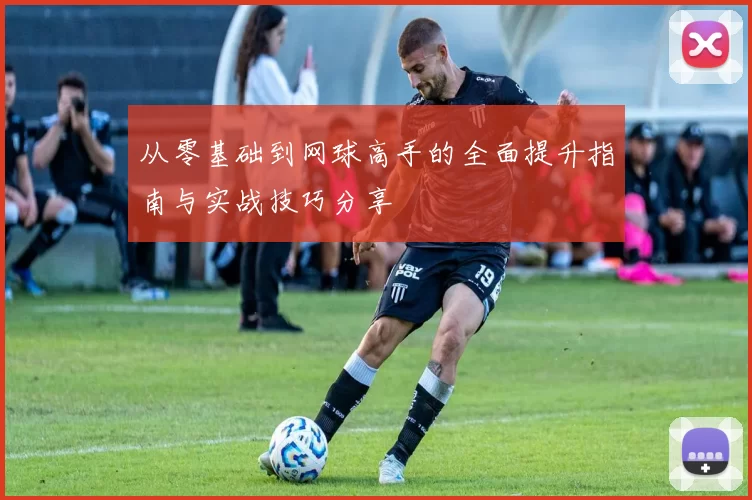 从零基础到网球高手的全面提升指南与实战技巧分享
