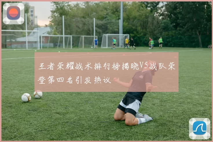 王者荣耀战术排行榜揭晓V5战队荣登第四名引发热议