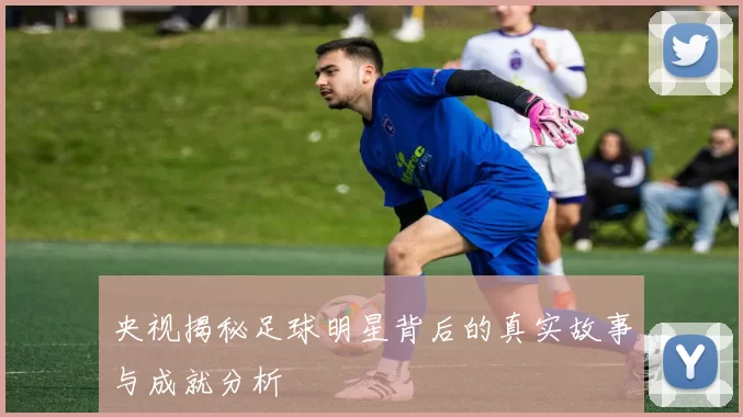 央视揭秘足球明星背后的真实故事与成就分析
