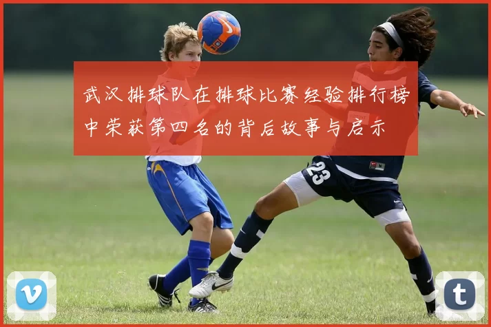 武汉排球队在排球比赛经验排行榜中荣获第四名的背后故事与启示