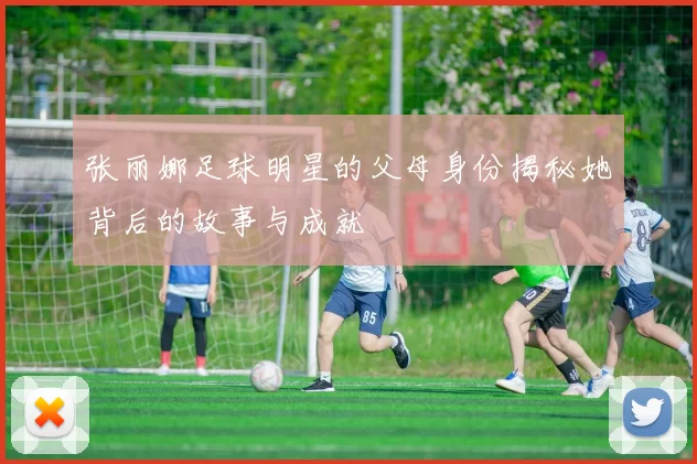 张丽娜足球明星的父母身份揭秘她背后的故事与成就