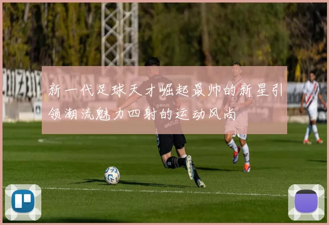 新一代足球天才崛起最帅的新星引领潮流魅力四射的运动风尚