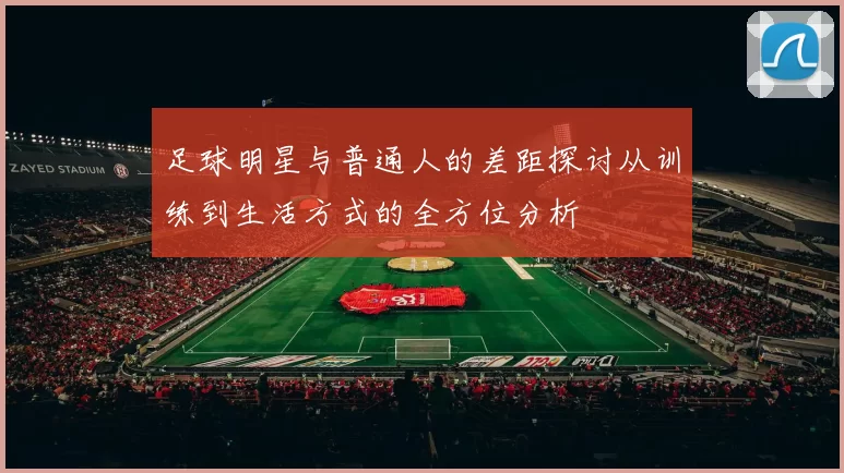 足球明星与普通人的差距探讨从训练到生活方式的全方位分析