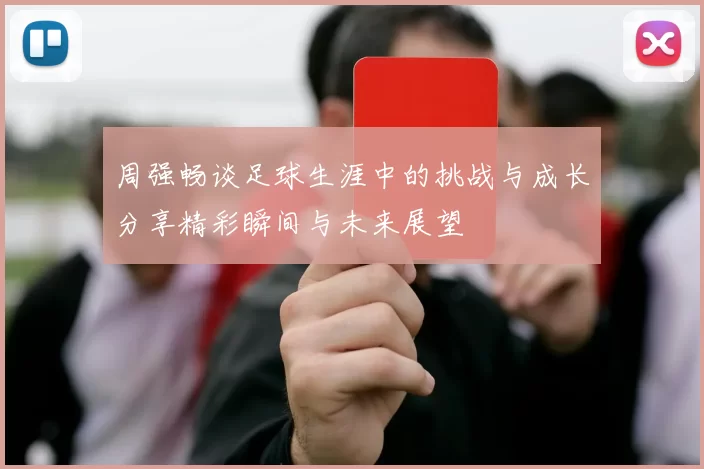 周强畅谈足球生涯中的挑战与成长分享精彩瞬间与未来展望