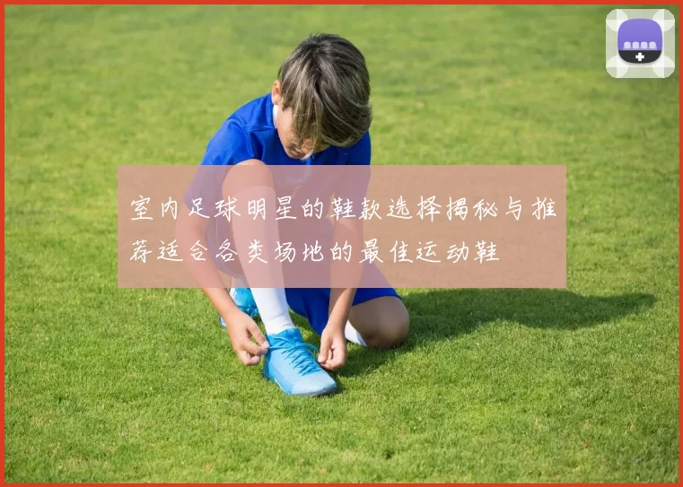室内足球明星的鞋款选择揭秘与推荐适合各类场地的最佳运动鞋