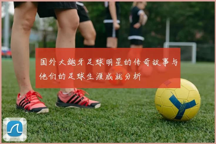 国外大龅牙足球明星的传奇故事与他们的足球生涯成就分析