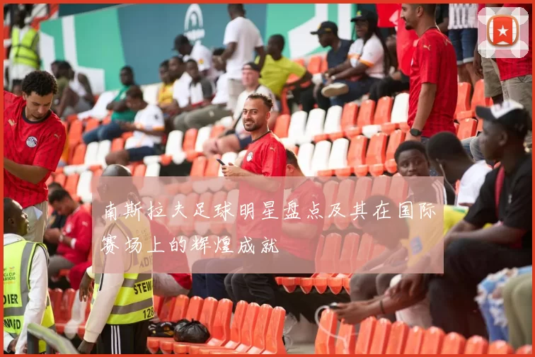 南斯拉夫足球明星盘点及其在国际赛场上的辉煌成就