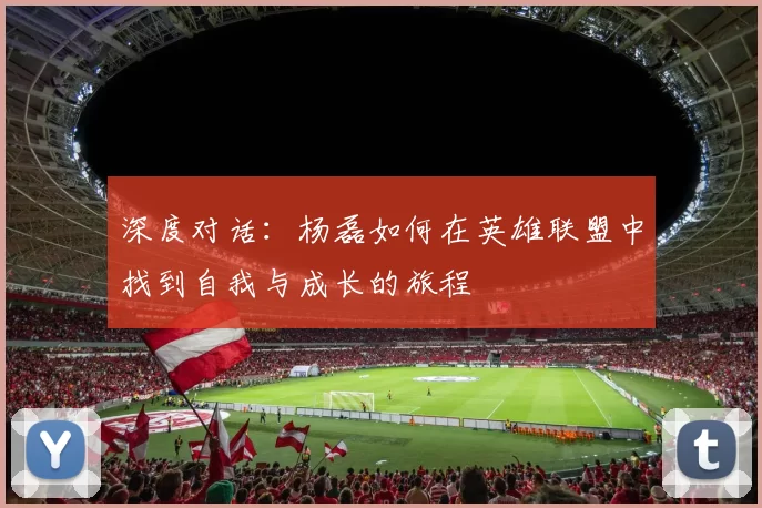 深度对话：杨磊如何在英雄联盟中找到自我与成长的旅程