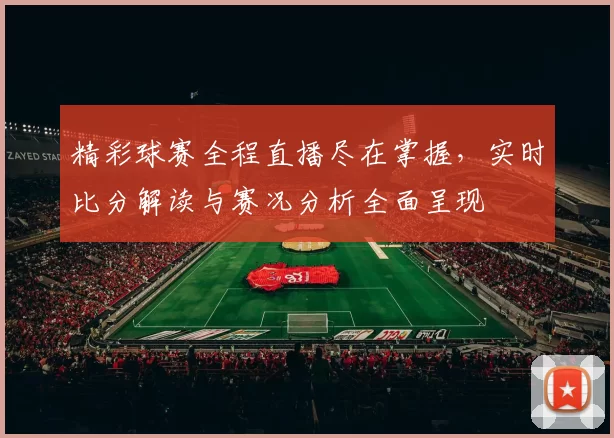 精彩球赛全程直播尽在掌握，实时比分解读与赛况分析全面呈现