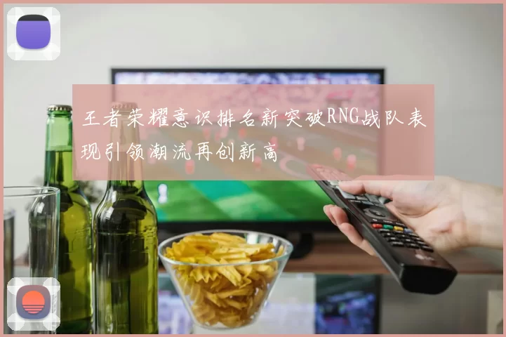 王者荣耀意识排名新突破RNG战队表现引领潮流再创新高
