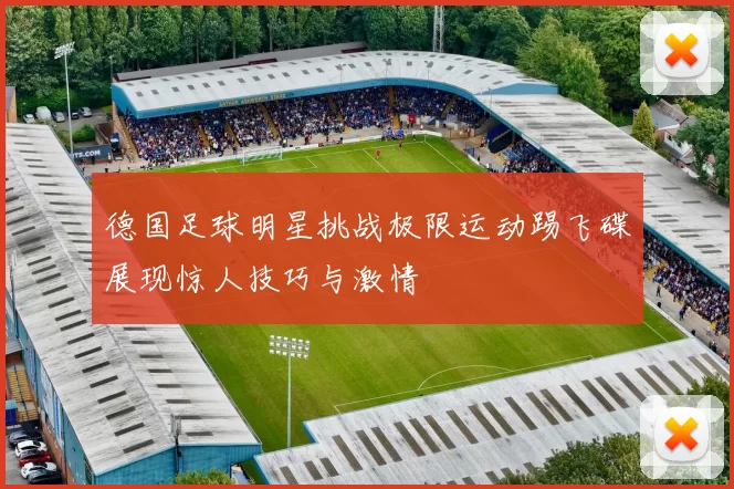德国足球明星挑战极限运动踢飞碟展现惊人技巧与激情