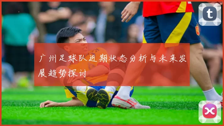 广州足球队近期状态分析与未来发展趋势探讨