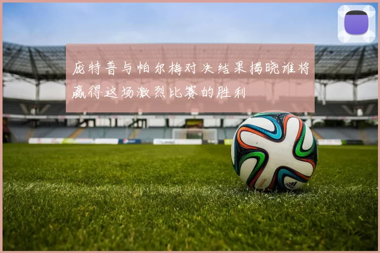 庞特普与帕尔梅对决结果揭晓谁将赢得这场激烈比赛的胜利