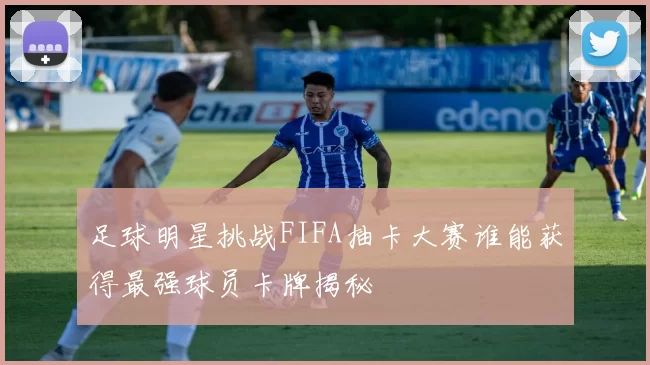 足球明星挑战FIFA抽卡大赛谁能获得最强球员卡牌揭秘