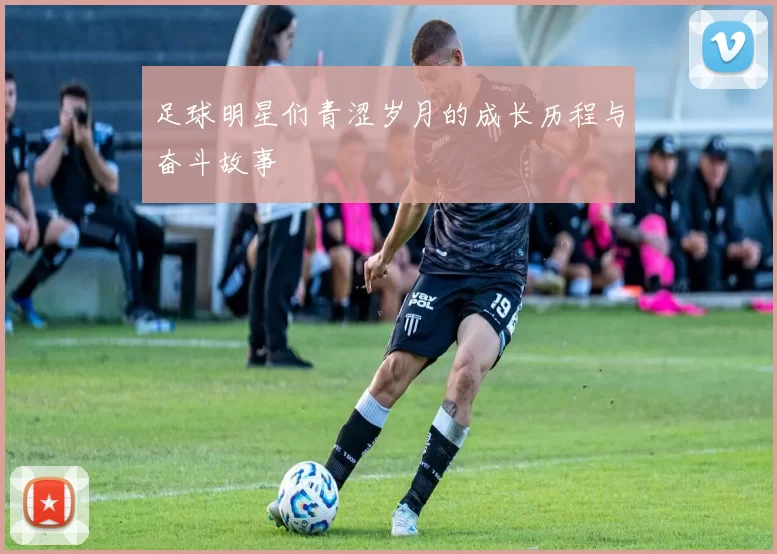 足球明星们青涩岁月的成长历程与奋斗故事