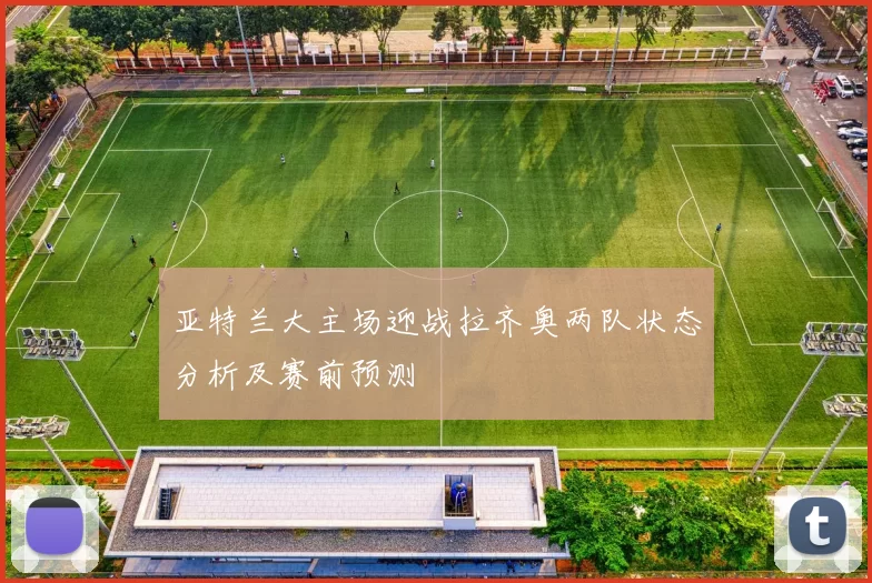 亚特兰大主场迎战拉齐奥两队状态分析及赛前预测
