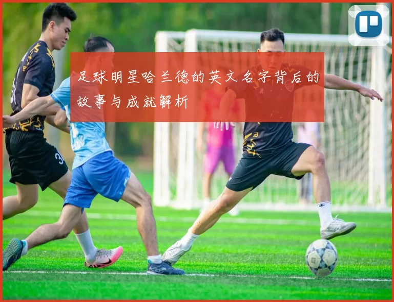 足球明星哈兰德的英文名字背后的故事与成就解析