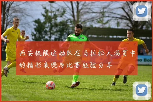西安极限运动队在马拉松大满贯中的精彩表现与比赛经验分享