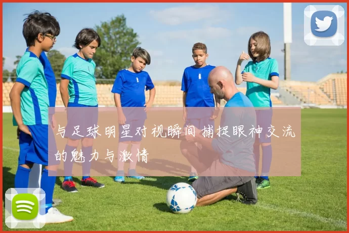 与足球明星对视瞬间捕捉眼神交流的魅力与激情