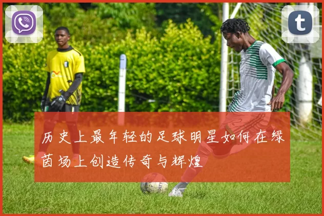 历史上最年轻的足球明星如何在绿茵场上创造传奇与辉煌