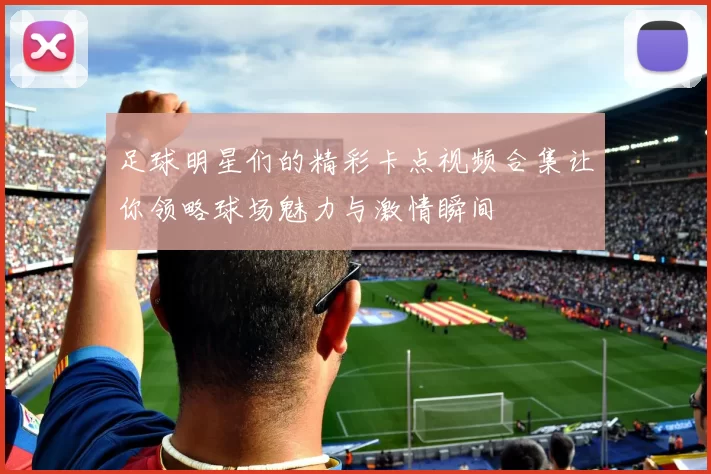 足球明星们的精彩卡点视频合集让你领略球场魅力与激情瞬间