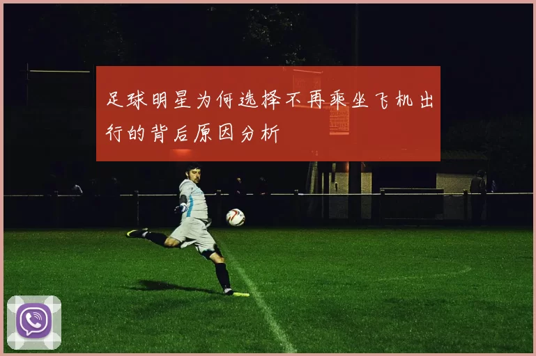 足球明星为何选择不再乘坐飞机出行的背后原因分析