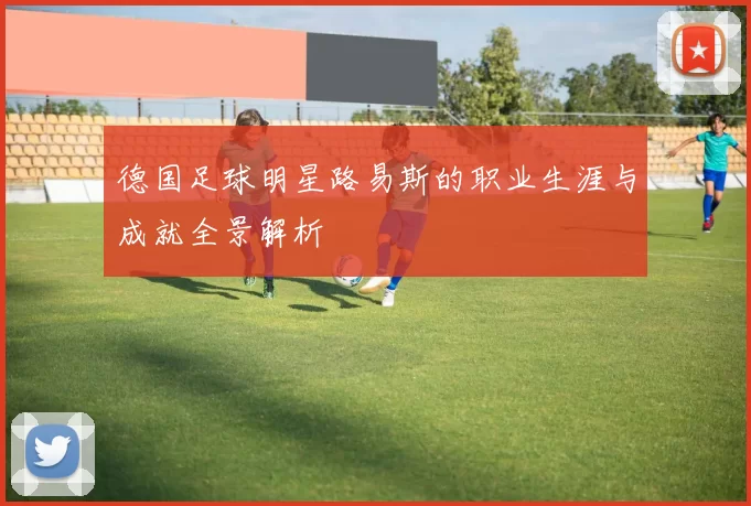德国足球明星路易斯的职业生涯与成就全景解析