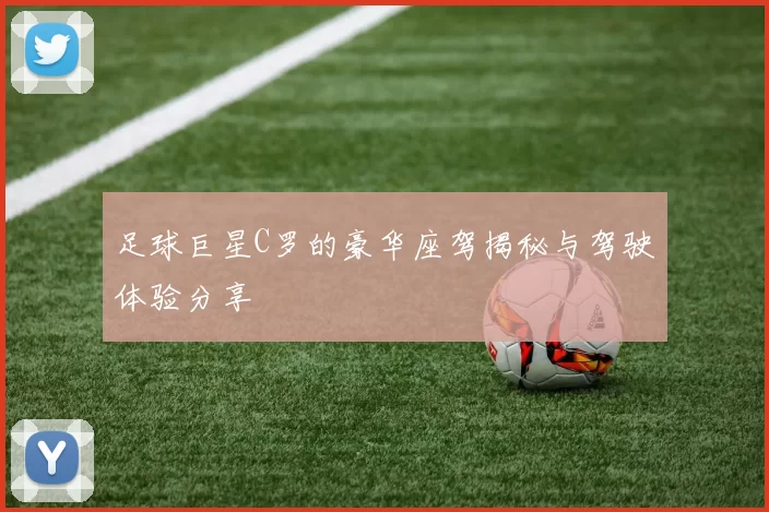 足球巨星C罗的豪华座驾揭秘与驾驶体验分享