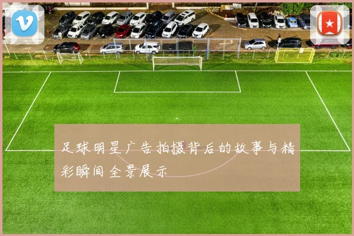 足球明星广告拍摄背后的故事与精彩瞬间全景展示