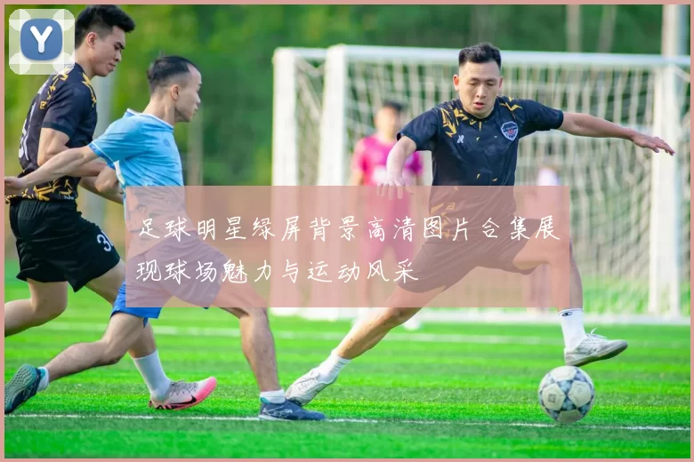 足球明星绿屏背景高清图片合集展现球场魅力与运动风采
