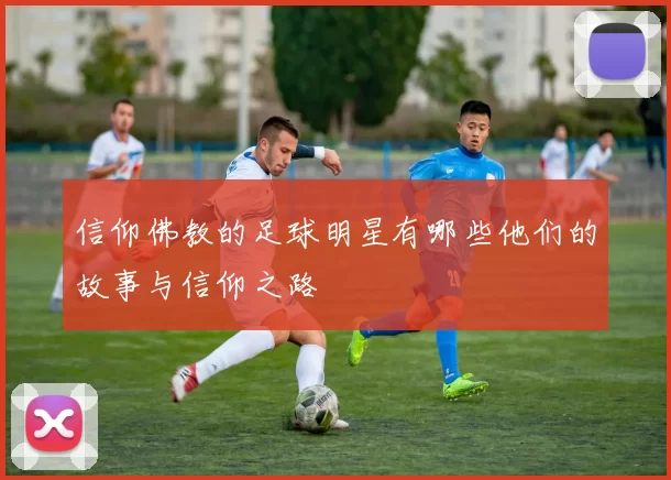 信仰佛教的足球明星有哪些他们的故事与信仰之路