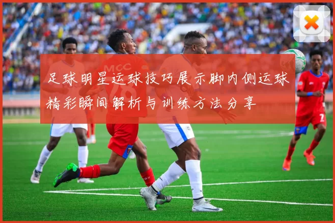 足球明星运球技巧展示脚内侧运球精彩瞬间解析与训练方法分享