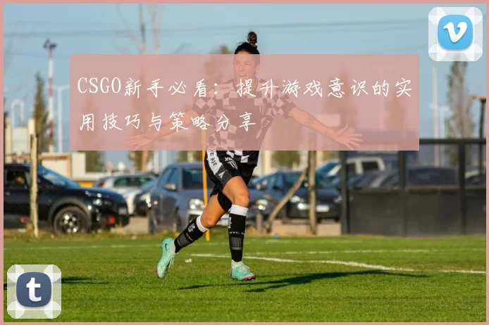 CSGO新手必看：提升游戏意识的实用技巧与策略分享