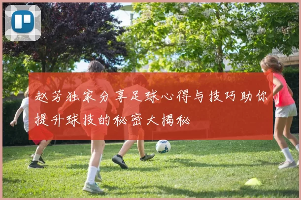 赵芳独家分享足球心得与技巧助你提升球技的秘密大揭秘