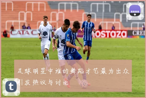 足球明星中谁的舞蹈才艺最为出众引发热议与讨论