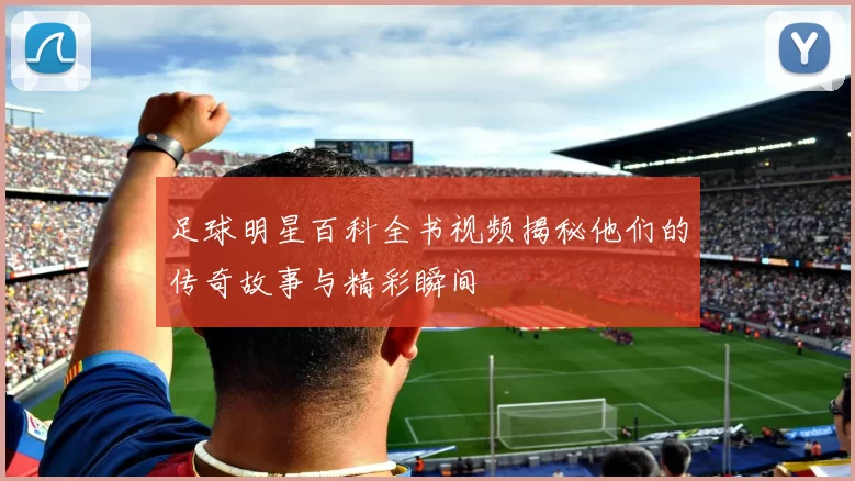 足球明星百科全书视频揭秘他们的传奇故事与精彩瞬间