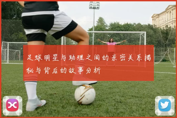 足球明星与助理之间的亲密关系揭秘与背后的故事分析