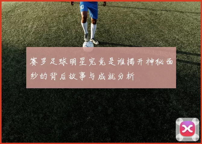 赛罗足球明星究竟是谁揭开神秘面纱的背后故事与成就分析