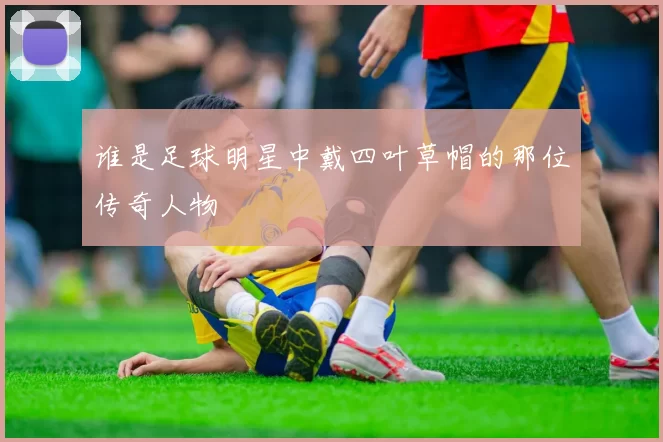 谁是足球明星中戴四叶草帽的那位传奇人物
