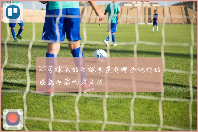 25号球衣的足球明星有哪些他们的成就与影响力分析