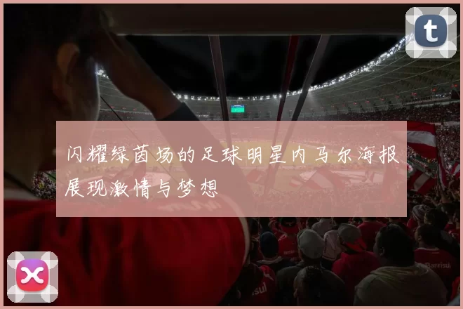 闪耀绿茵场的足球明星内马尔海报展现激情与梦想