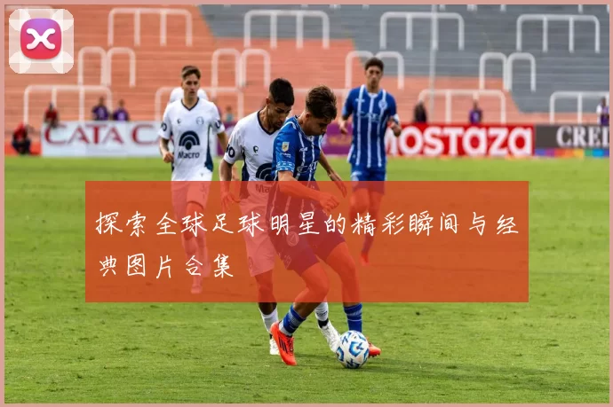 探索全球足球明星的精彩瞬间与经典图片合集