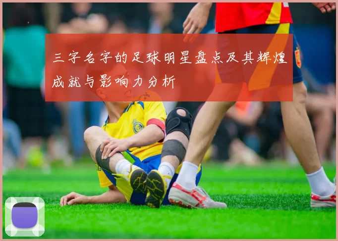 三字名字的足球明星盘点及其辉煌成就与影响力分析