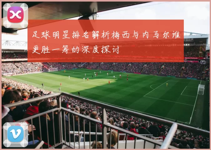足球明星排名解析梅西与内马尔谁更胜一筹的深度探讨